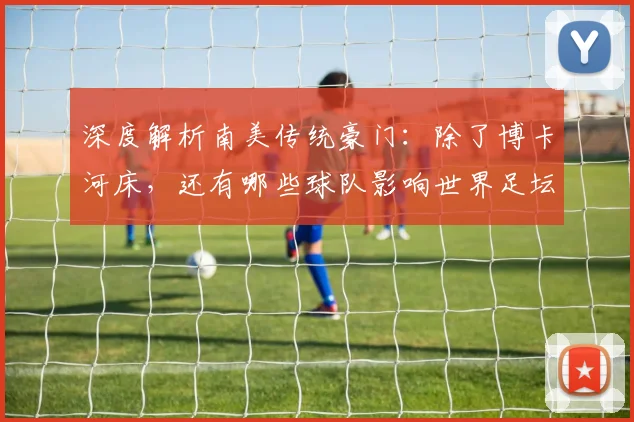 深度解析南美传统豪门：除了博卡河床，还有哪些球队影响世界足坛？