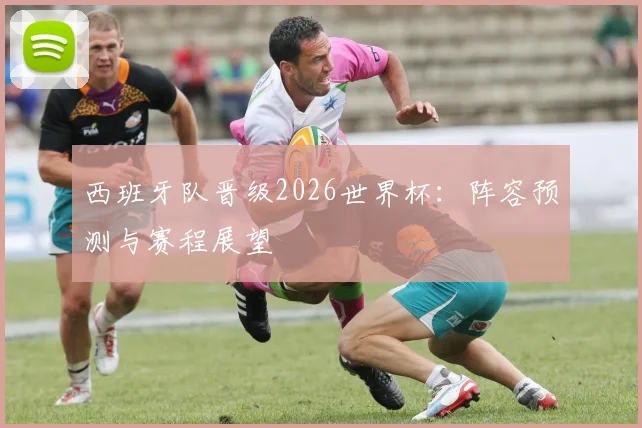 西班牙队晋级2026世界杯:阵容预测与赛程展望