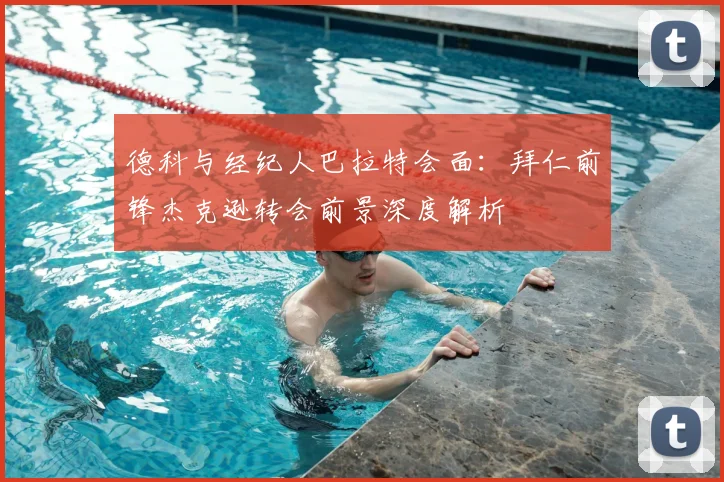 德科与经纪人巴拉特会面:拜仁前锋杰克逊转会前景深度解析