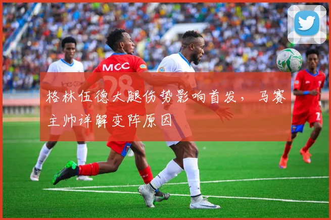 格林伍德大腿伤势影响首发，马赛主帅详解变阵原因