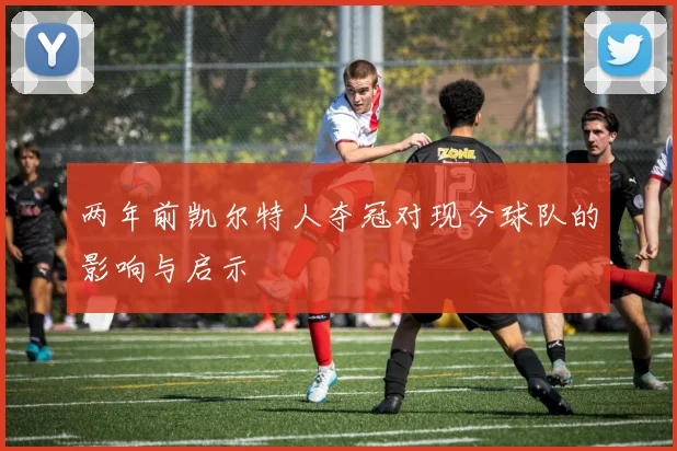 两年前凯尔特人夺冠对现今球队的影响与启示