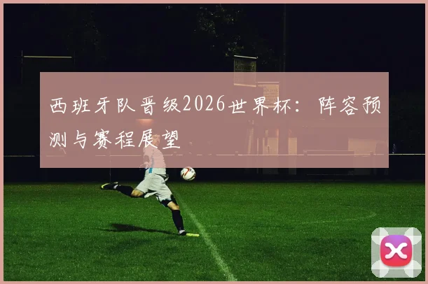 西班牙队晋级2026世界杯:阵容预测与赛程展望