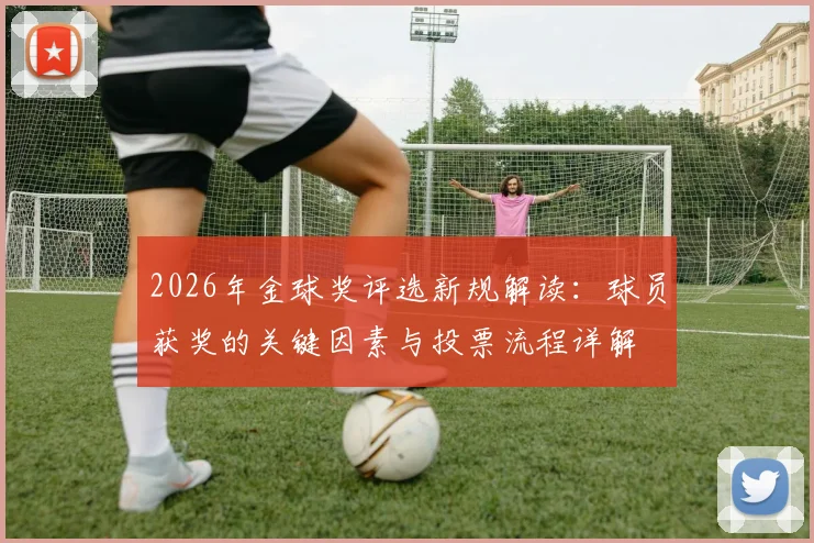 2026年金球奖评选新规解读:球员获奖的关键因素与投票流程详解