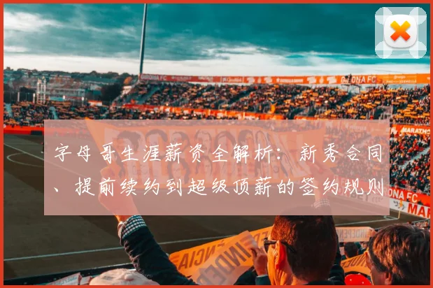 字母哥生涯薪资全解析:新秀合同、提前续约到超级顶薪的签约规则与总额